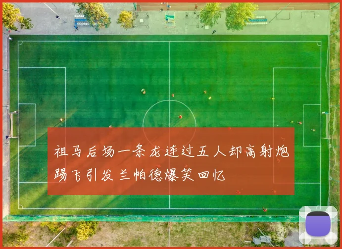 祖马后场一条龙连过五人却高射炮踢飞引发兰帕德爆笑回忆