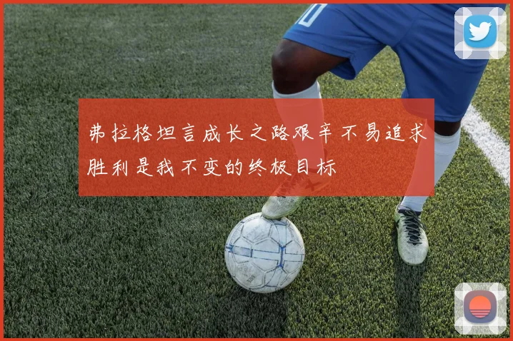 弗拉格坦言成长之路艰辛不易追求胜利是我不变的终极目标