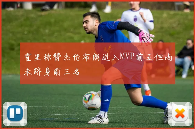 霍里称赞杰伦布朗进入MVP前五但尚未跻身前三名