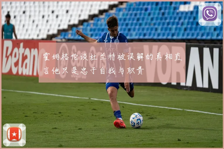 霍姆格伦谈杜兰特被误解的真相直言他只是忠于自我与职责