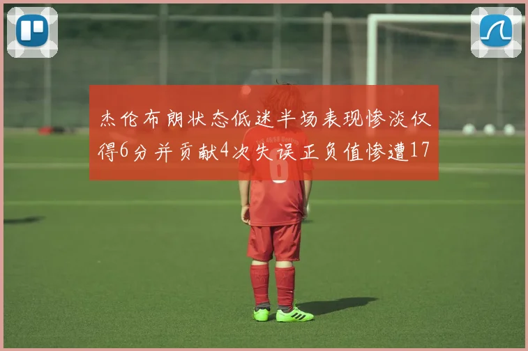 杰伦布朗状态低迷半场表现惨淡仅得6分并贡献4次失误正负值惨遭17