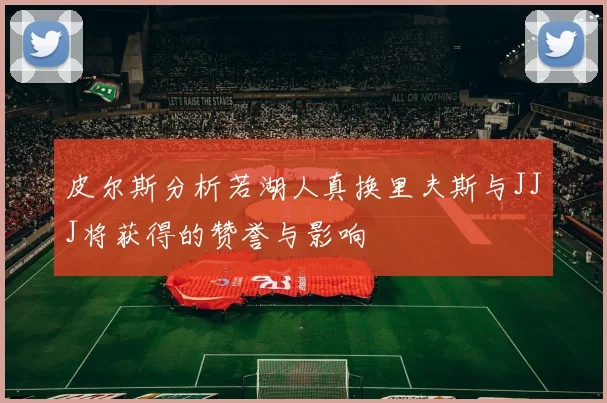皮尔斯分析若湖人真换里夫斯与JJJ将获得的赞誉与影响