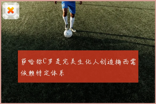 萨哈称C罗是完美生化人创造梅西需依赖特定体系
