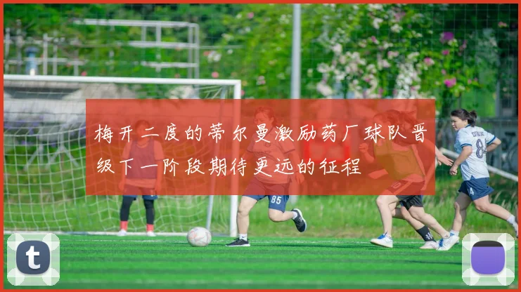 梅开二度的蒂尔曼激励药厂球队晋级下一阶段期待更远的征程