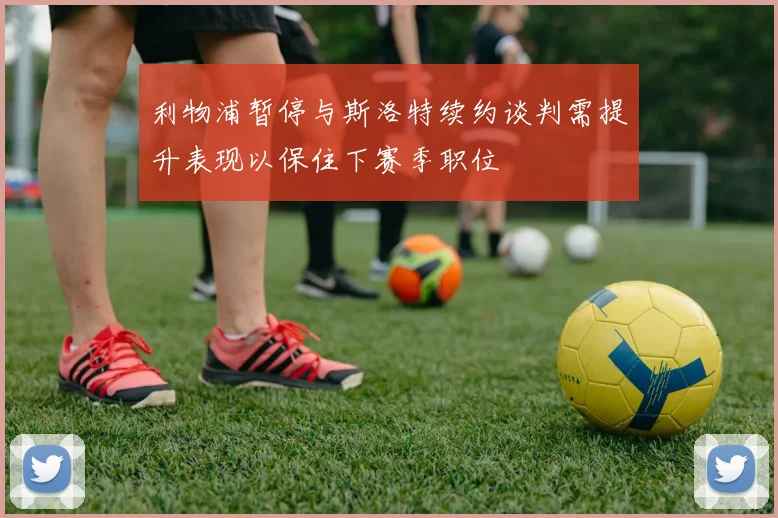 利物浦暂停与斯洛特续约谈判需提升表现以保住下赛季职位